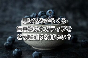 思い込みからくる無意識のネガティブをどう解消すればいい？