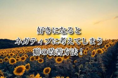 好きになるとネガティブに考えてしまう癖の改善方法！