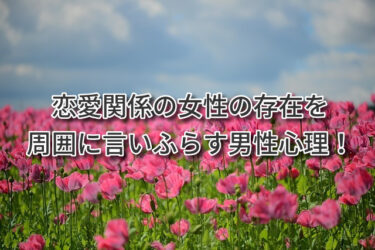 恋愛関係の女性の存在を周囲に言いふらす男性心理！