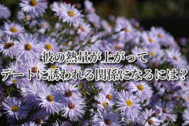 彼の熱量が上がってデートに誘われる関係になるには？