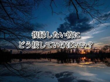 復縁したい彼にどう接していけばいい？