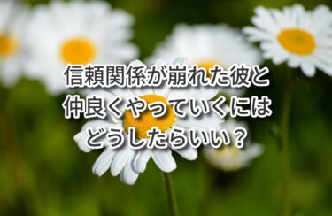 信頼関係が崩れた彼と仲良くやっていくにはどうしたらいい？