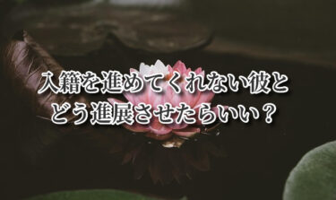 入籍を進めてくれない彼とどう進展させたらいい？