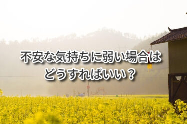 不安な気持ちに弱い場合はどうすればいい？