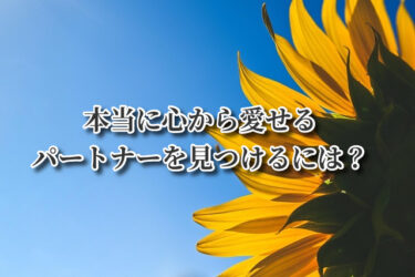 本当に心から愛せるパートナーを見つけるには？