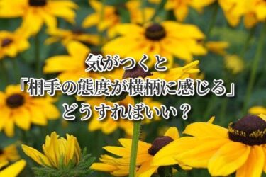気がつくと「相手の態度が横柄に感じる」どうすればいい？