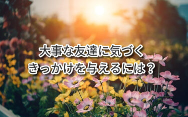 大事な友達に気づくきっかけを与えるには？