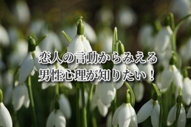 恋人の言動からみえる男性心理が知りたい！