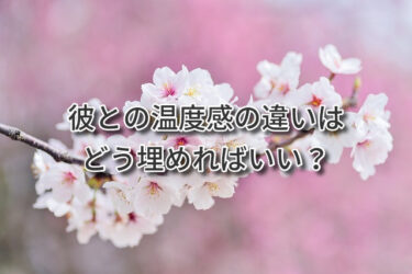 彼との温度感の違いはどう埋めればいい？