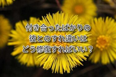 付き合ったばかりの彼とのすれ違いはどう修復すればいい？