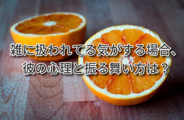 雑に扱われてる気がする場合、彼の心理と振る舞い方は？