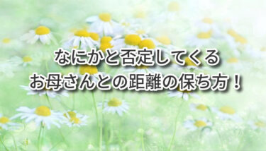 なにかと否定してくるお母さんとの距離の保ち方！