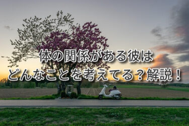 体の関係がある彼はどんなことを考えてる？解説！