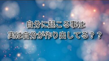 自分に起こる事はぜんぶ自分が実は作り出している？？