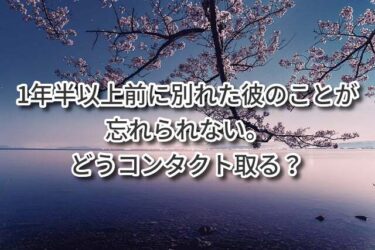 1年半以上前に別れた彼が忘れられない。どうコンタクト取る？