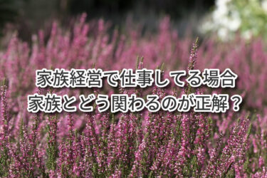 家族経営で仕事してる場合家族とどう関わるのが正解？